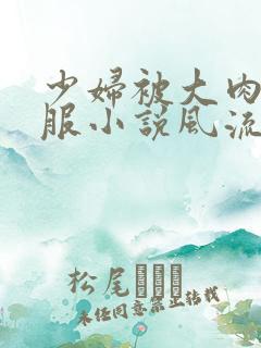 少妇被大肉楱征服小说风流少爷