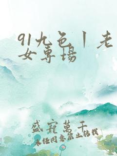 91九色丨老熟女专场
