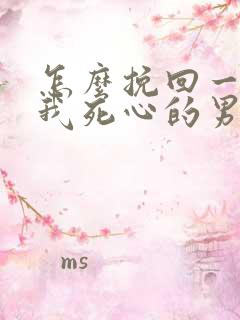 怎么挽回一个对我死心的男人