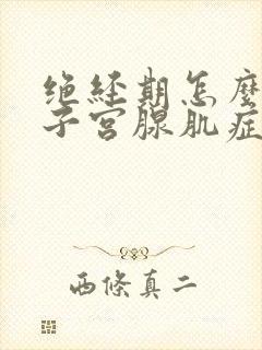 绝经期怎么治疗子宫腺肌症