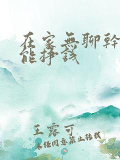 在家无聊干点啥能挣钱