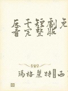 反千短剧免费观看完整版