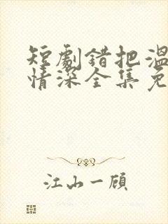 短剧错把温柔当情深全集免费看