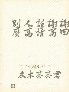 别人说谢谢了怎么高情商回复