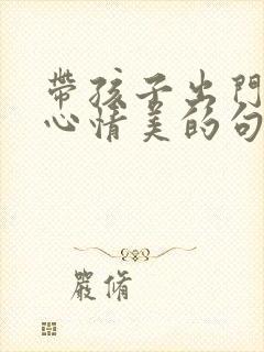 带孩子出门玩的心情美的句子