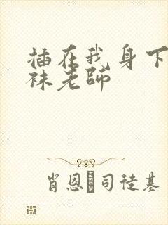 插在我身下的丝袜老师