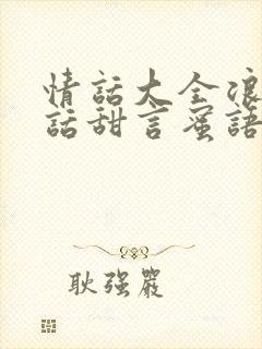 情话大全浪漫情话甜言蜜语的情话