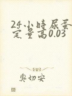 24小时尿蛋白定量高0.03