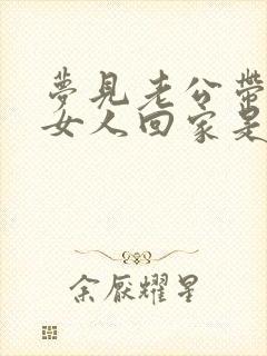 梦见老公带别的女人回家是什么征兆