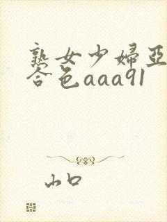 熟女少妇亚洲综合色aaa91