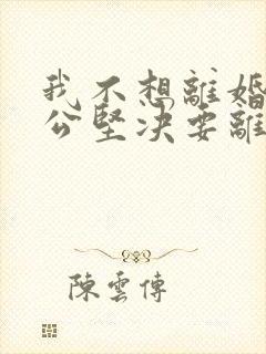 我不想离婚,老公坚决要离婚,我该怎么办