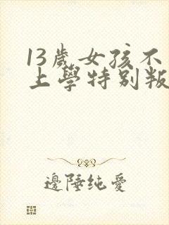 13岁女孩不想上学特别叛逆怎么办