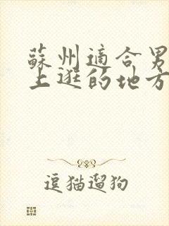 苏州适合男人晚上逛的地方