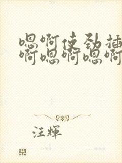 嗯啊使劲插进去啊嗯啊嗯啊嗯