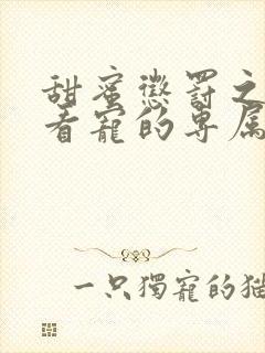 甜蜜惩罚之我是看宠的专属宠物真人版