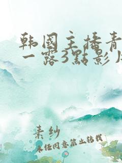 韩国主播青草唯一露3点影片