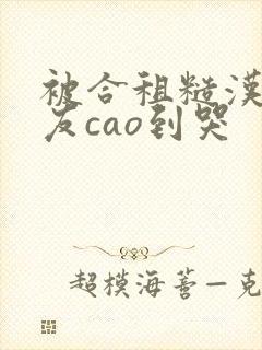 被合租糙汉男室友cao到哭