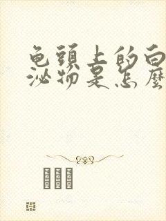 龟头上的白色分泌物是怎么回事