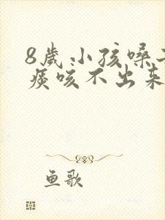 8岁小孩嗓子有痰咳不出来怎么办