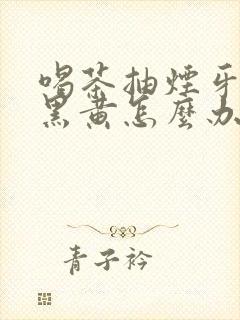 喝茶抽烟牙齿变黑黄怎么办