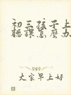 初三孩子上课不听课怎么办