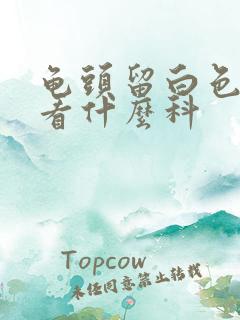 龟头留白色的脓看什么科