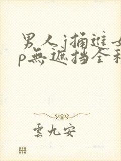 男人j捅进女人p无遮挡全程