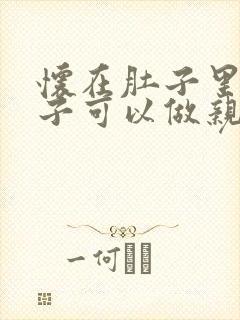 怀在肚子里的孩子可以做亲子鉴定吗