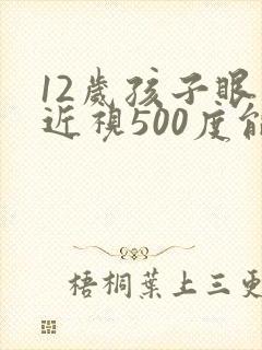 12岁孩子眼睛近视500度能恢复吗