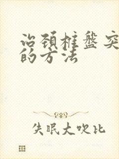 治颈椎盘突出好的方法