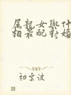 属龙女与什么属相最配对婚姻