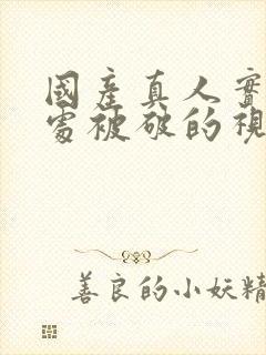 国产真人实拍女处被破的视频