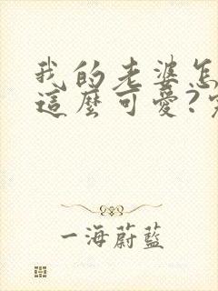 我的老婆怎么能这么可爱?完整txt下载