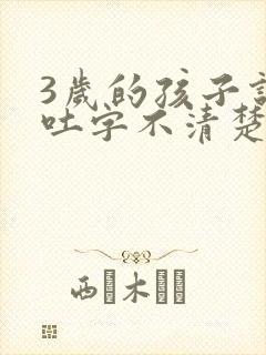 3岁的孩子说话吐字不清楚是怎么回事