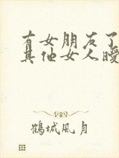 有女朋友了还和其他女人暧昧