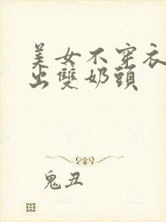 美女不穿衣服露出双奶头