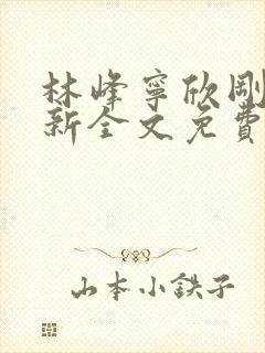 林峰宁欣刚刚更新全文免费阅读