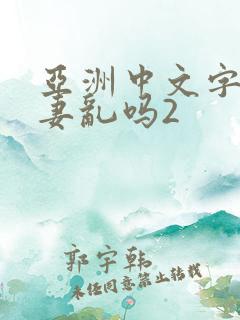 亚洲中文字幕人妻乱吗2