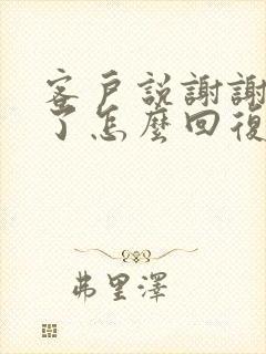 客户说谢谢辛苦了怎么回复显得高情商