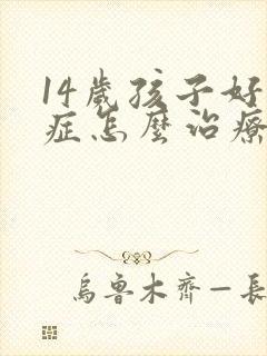 14岁孩子好动症怎么治疗