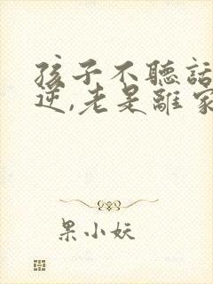 孩子不听话,叛逆,老是离家出走怎么办