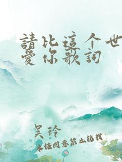 请比这个世界更爱你歌词