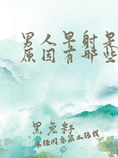 男人早射是什么原因有哪些