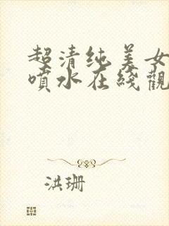 超清纯美女高潮喷水在线观看网站