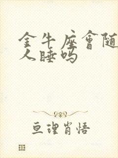 金牛座会随便跟人睡吗