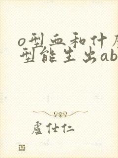 o型血和什么血型能生出ab型血的孩子