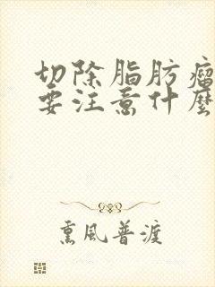 切除脂肪瘤后需要注意什么