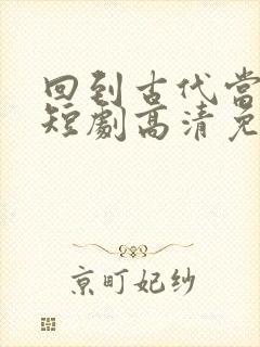 回到古代当太子短剧高清免费播放