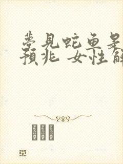 梦见蛇鱼是什么预兆 女性解梦