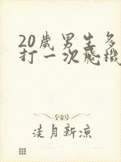 20岁男生多久打一次飞机才不会伤身体